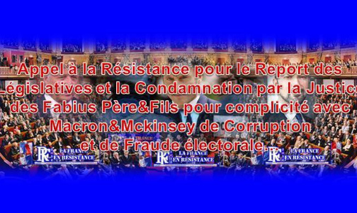 Appel à la Résistance pour le Report des Législatives et la Condamnation des Fabius Père&amp;Fils pour complicité avec Macron&amp;Mckinsey de Corruption et de Fraude électorale...
